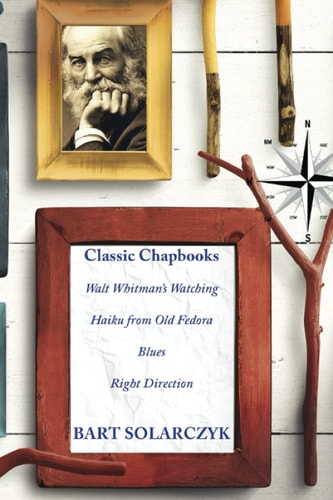 Classic Chapbooks By Bart Solarczyk Walt Whitman's Watching, Haiku from Old Fedora, Blues, and Right Direction