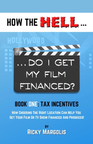HOW the HELL... Do I Get My Film Financed? Book One: Tax Incentives : How Choosing the Right Location Can Help You Get Your Film Or TV Show Financed and Produced!