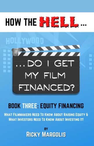 HOW THE HELL... Do I Get My Film Financed? Book Three: EQUITY FINANCING: What Filmmakers Need To Know About Raising Equity & What Investors Need To Know About Investing It!