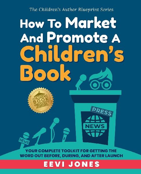 How To Market And Promote A Childrens Book: Your Complete Toolkit For Getting The Word Out Before, During, And After Launch