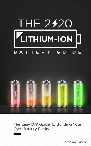 The 2020 Lithium-Ion Battery Guide The Easy DIY Guide To Building Your Own Battery Packs