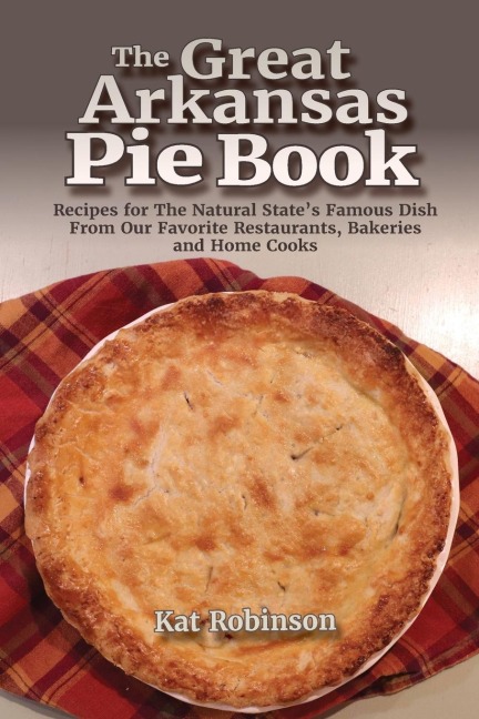 The Great Arkansas Pie Book: Recipes for The Natural States Famous Dish From Our Favorite Restaurants, Bakeries and Home Cooks