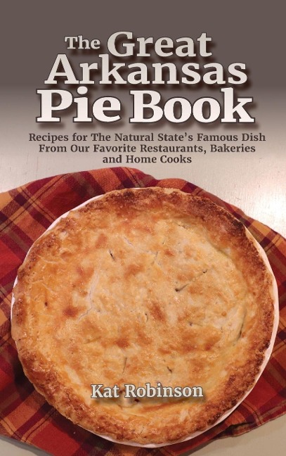The Great Arkansas Pie Book: Recipes for The Natural States Famous Dish From Our Favorite Restaurants, Bakeries and Home Cooks