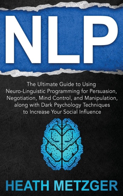 NLP: The Ultimate Guide to Using Neuro-Linguistic Programming for Persuasion, Negotiation, Mind Control, and Manipulation, along with Dark Psychology Techniques to Increase Your Social Influence