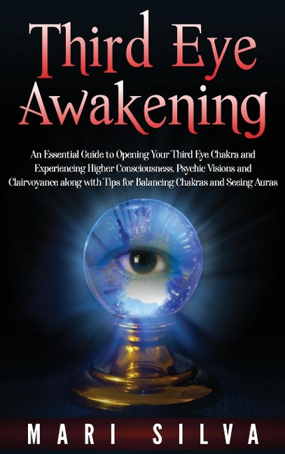 Third Eye Awakening: An Essential Guide to Opening Your Third Eye Chakra and Experiencing Higher Consciousness, Psychic Visions and Clairvoyance along with Tips for Balancing Chakras and Seeing Auras