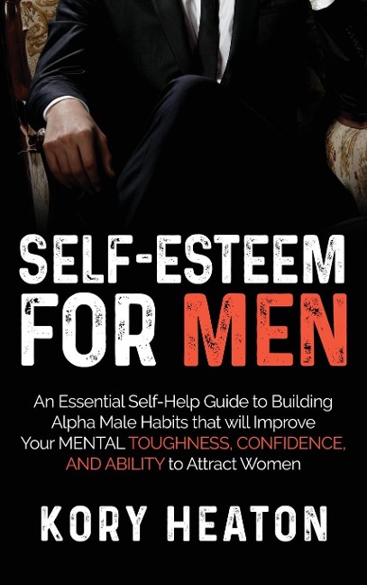 Self-Esteem for Men: An Essential Self-Help Guide to Building Alpha Male Habits that will Improve Your Mental Toughness, Confidence, and Ability to Attract Women