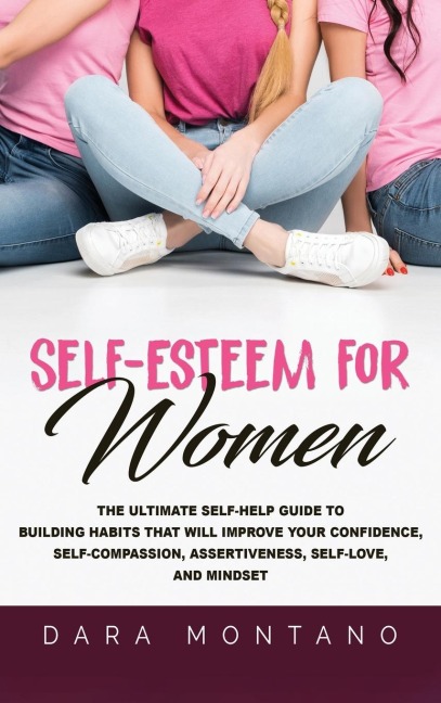 Self-Esteem for Women: The Ultimate Self-Help Guide to Build Habits that Will Improve Your Confidence, Self-Compassion, Assertiveness, Self-Love, and Mindset