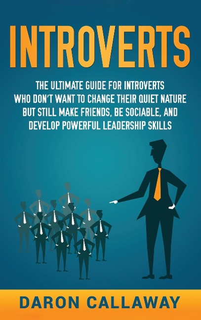 Introverts: The Ultimate Guide for Introverts Who Dont Want to Change their Quiet Nature but Still Make Friends, Be Sociable, and Develop Powerful Leadership Skills