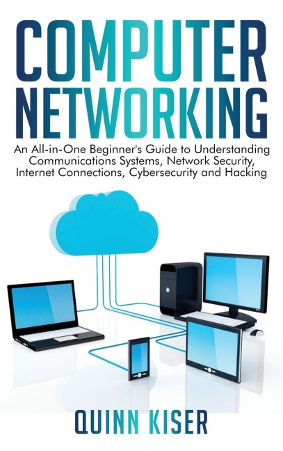 Computer Networking: An All-in-One Beginners Guide to Understanding Communications Systems, Network Security, Internet Connections, Cybersecurity and Hacking