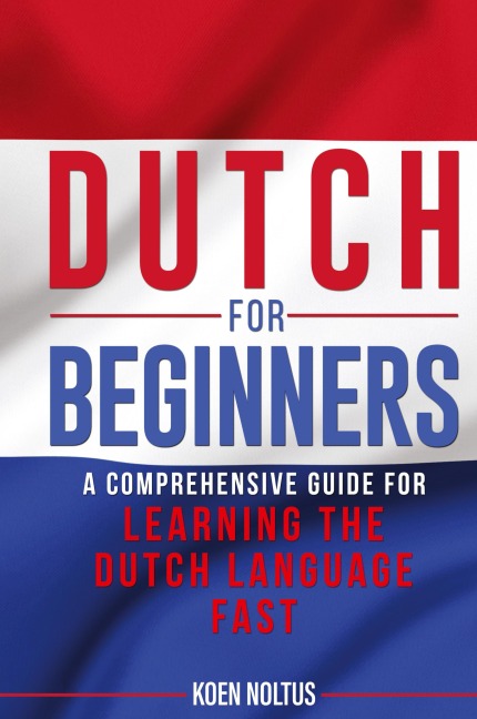 Dutch for Beginners: A Comprehensive Guide for Learning the Dutch Language Fast
