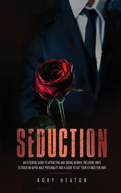 Seduction: An Essential Guide to Attracting and Dating Women, Including Ways to Build an Alpha Male Personality and a Guide to Get Your Ex Back for Men