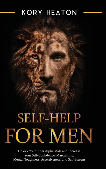 Self-Help for Men: Unlock Your Inner Alpha Male and Increase Your Self-Confidence, Masculinity, Mental Toughness, Assertiveness, and Self-Esteem: Unlock Your Inner Alpha Male and Increase Your Self-Confidence, Masculinity, Mental Toughness, Assertiveness,
