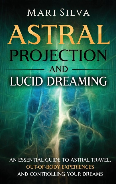 Astral Projection and Lucid Dreaming: An Essential Guide to Astral Travel,  Out-Of-Body Experiences and Controlling Your Dreams
