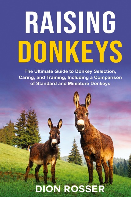 Raising Donkeys: The Ultimate Guide to Donkey Selection, Caring, and Training, Including a Comparison of Standard and Miniature Donkeys