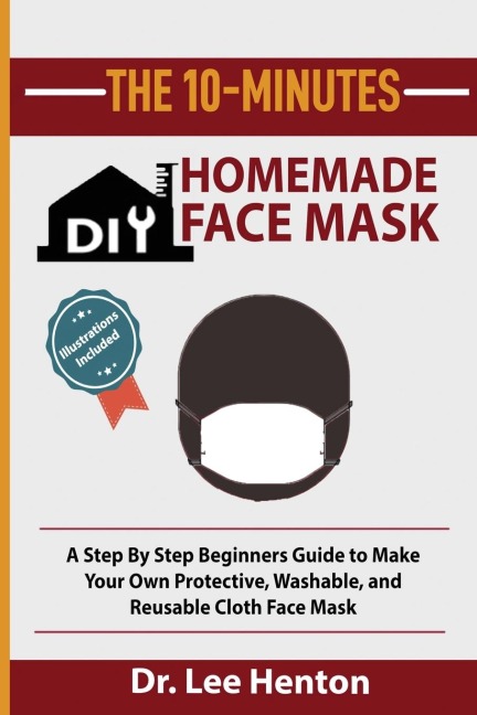 The 10-Minutes DIY Homemade Face Mask: A Step by Step Beginners Guide to Make Your Own Protective, Washable, and Reusable Cloth Face Mask With Illustrations Included