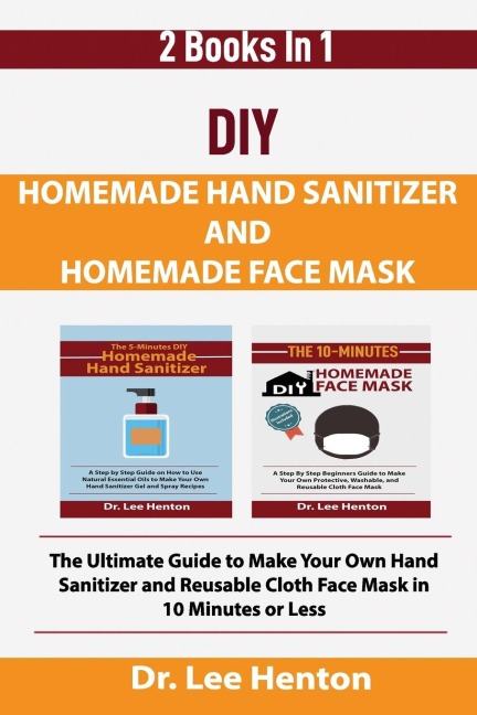 DIY Homemade Hand Sanitizer and Homemade Face Mask: The Ultimate Guide to Make Your Own Hand Sanitizer and Reusable Cloth Face Mask in 10 Minutes or Less (2 Books In 1)