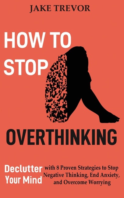 How to Stop Overthinking: Declutter Your Mind with 8 Proven Strategies to Stop Negative Thinking, End Anxiety, and Overcome Worrying