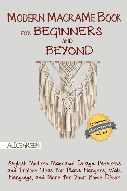 Modern Macramé Book for Beginners and Beyond: Stylish Modern Macramé Design Patterns and Project Ideas for Plant Hangers, Wall Hangings, and More for Your Home Décor...With Illustrations