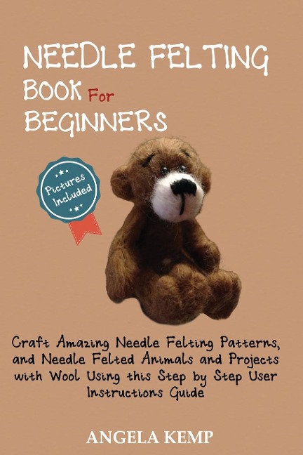 Needle Felting Book for Beginners: Craft Amazing Needle Felting Patterns, and Needle Felted Animals and Projects with Wool Using this Step by Step User Instructions Guide (Pictures Included)
