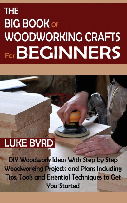 The Big Book of Woodworking Crafts for Beginners: DIY Woodwork Ideas With Step by Step Woodworking Projects and Plans Including Tips, Tools and Essential Techniques to Get You Started