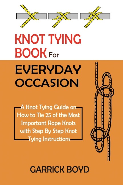 Knot Tying Book for Everyday Occasion: A Knot Tying Guide on How to Tie 25 of the Most Important Rope Knots with Step By Step Knot Tying Instructions
