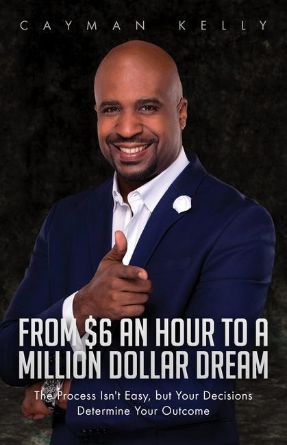 From $6 an Hour to a Million Dollar Dream: The Process Isn't Easy, but Your Decisions Determine Your Outcome