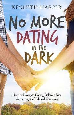 No More Dating in the Dark: How to Navigate Dating Relationships in the Light of Biblical Principles