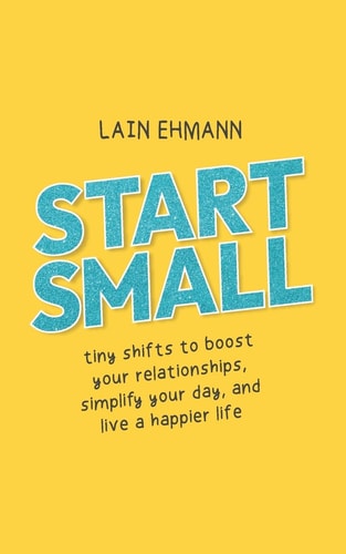 Start Small Tiny Shifts to Boost Your Relationships, Simplify Your Day, and Live a Happier Life,