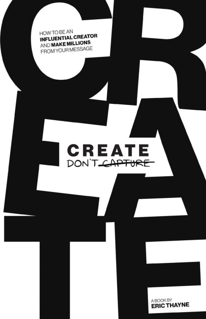 Create Dont Capture: How to be an Influential Creator and Make Millions from Your Message