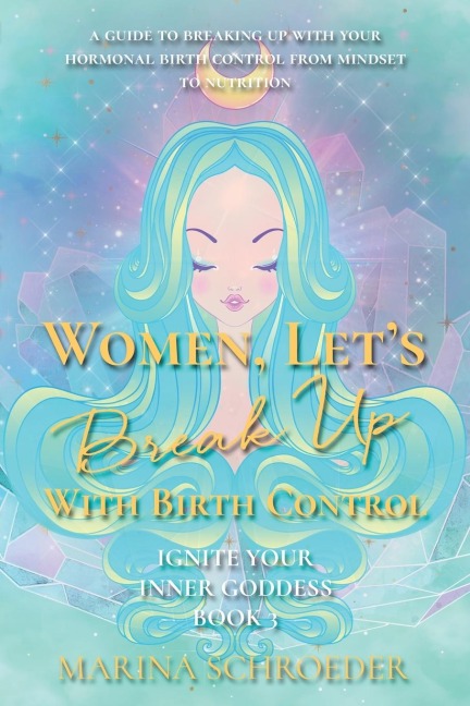 Women, Lets Break Up With Birth Control!: A guide to breaking up with your hormonal birth control from mindset to nutrition