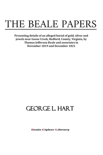 The Beale Papers Presenting Details of an Alleged Burial of Gold, Silver and Jewels Near Goose Creek, Bedford, County, Virginia, by Thomas Jefferson Beale and Associates in November 1819 and December 1821.