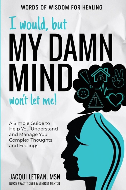 I Would, but My DAMN MIND Wont Let Me!: A Simple Guide to Help You Understand and Manage Your Complex Thoughts and Feelings