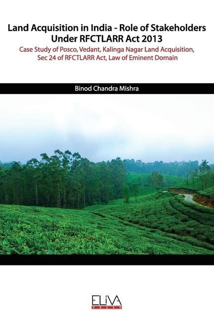 Land Acquisition in India - Role of Stakeholders Under RFCTLARR Act 2013: Case Study of Posco, Vedant, Kalinga Nagar Land Acquisition, Sec 24 of RFCTL