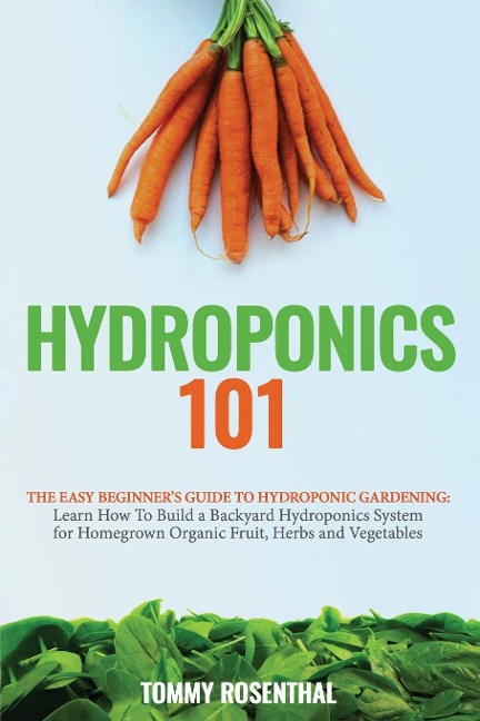 Hydroponics 101: The Easy Beginners Guide to Hydroponic Gardening.  Learn How To Build a Backyard Hydroponics System for Homegrown Organic Fruit, Herbs and Vegetables