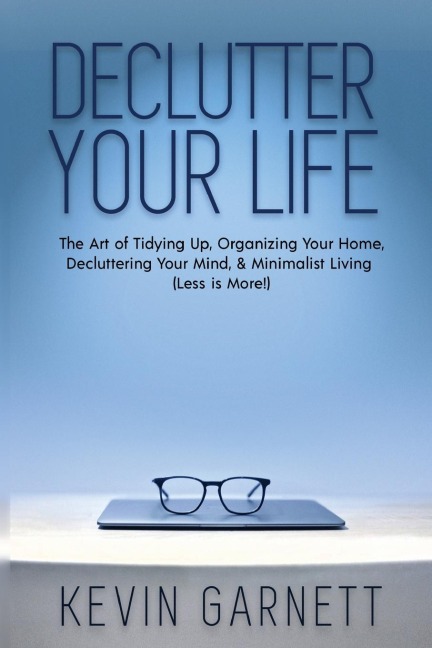 Declutter Your Life: The Art of Tidying Up, Organizing Your Home, Decluttering Your Mind, and Minimalist Living (Less is More!)