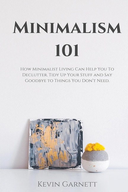 Minimalism 101: How Minimalist Living Can Help You To Declutter, Tidy Up Your Stuff and Say Goodbye to Things You Dont Need