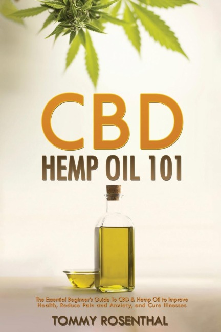 CBD Hemp Oil 101: The Essential Beginners Guide To CBD and Hemp Oil to Improve Health, Reduce Pain and Anxiety, and Cure Illnesses