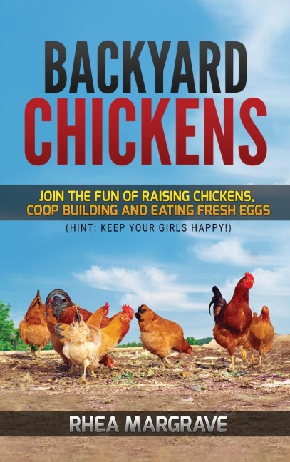 Backyard Chickens: Join the Fun of Raising Chickens, Coop Building and Delicious Fresh Eggs (Hint: Keep Your Girls Happy!)
