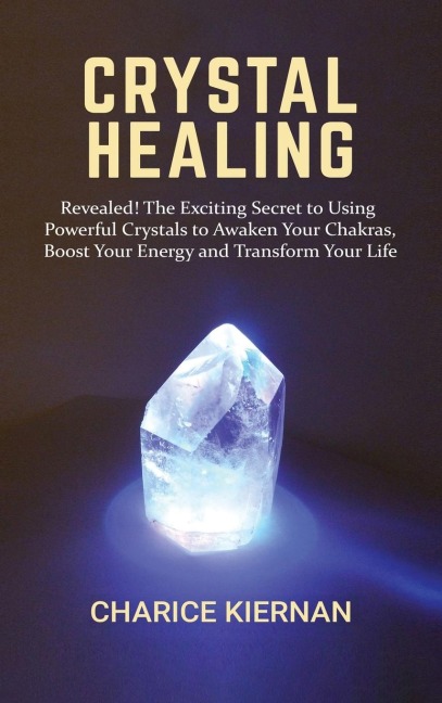 Crystal Healing: Revealed! The Exciting Secret to Using Powerful Crystals to Awaken Your Chakras, Boost Your Energy and Transform Your Life