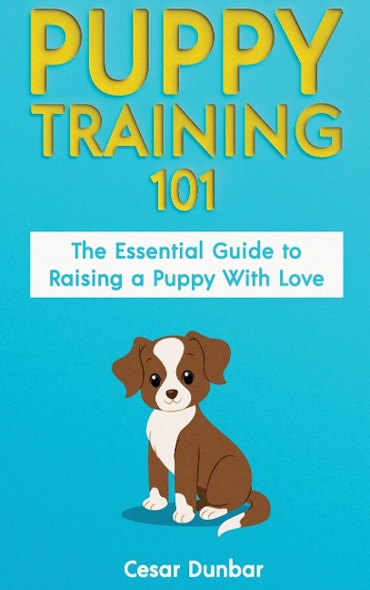 Puppy Training 101: The Essential Guide to Raising a Puppy With Love. Train Your Puppy and Raise the Perfect Dog  Through Potty Training, Housebreaking, Crate Training and Dog Obedience.
