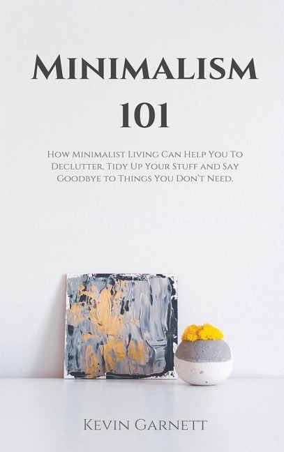 Minimalism 101: How Minimalist Living Can Help You To Declutter, Tidy Up Your Stuff and Say Goodbye to Things You Dont Need