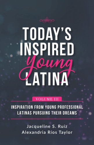 Today's Inspired Young Latina Volume III Inspiration from Young Professional Latinas Pursuing Their Dreams