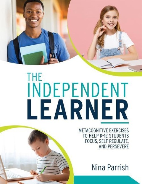 Independent Learner: Metacognitive Exercises to Help K-12 Students Focus, Self-Regulate, and Persevere (Teachers Guide to Implementing Research-Based Teaching Strategies for Self-Regulated Learning)