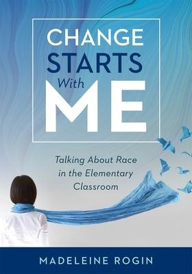 Change Starts with Me: Talking about Race in the Elementary Classroom (an Elementary Teachers Guide to Breaking the Unproductive Silence Surrounding Race and Racism)