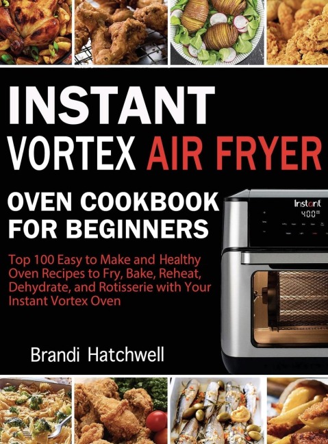 Instant Vortex Air Fryer Oven Cookbook for Beginners: Top 100 Easy to Make and Healthy Oven Recipes to Fry, Bake, Reheat, Dehydrate, and Rotisserie with Your Instant Vortex
