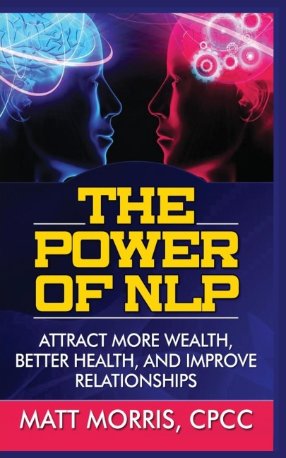 THE POWER OF NLP: ATTRACT MORE WEALTH, BETTER HEALTH, AND IMPROVE RELATIONSHIPS