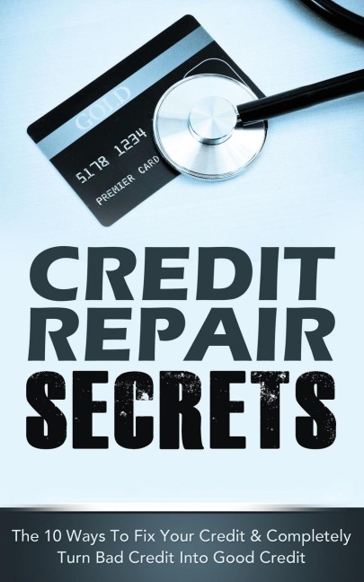 CREDIT REPAIR SECRETS: The 10 Ways To Fix Your Credit & Completely Turn Bad Credit Into Good Credit