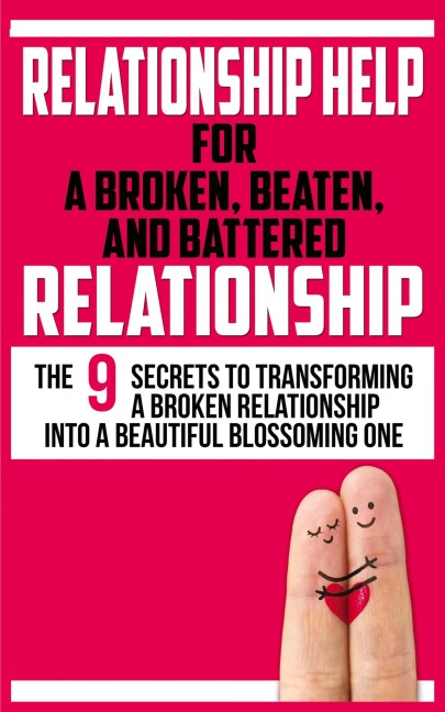 RELATIONSHIP HELP FOR A BROKEN, BEATEN, AND BATTERED RELATIONSHIP: The 9 Secrets to Transforming a Broken Relationship into a Beautiful Blossoming One