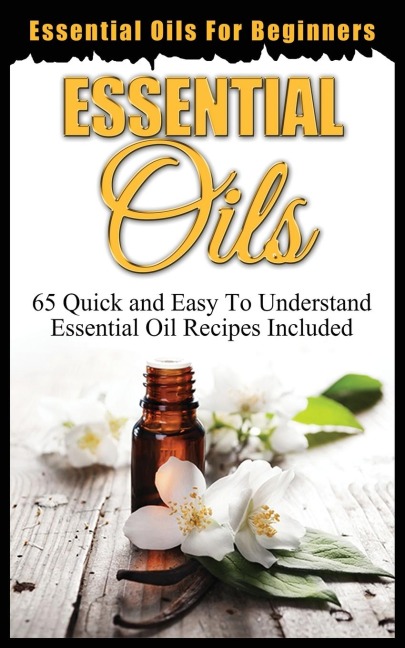 ESSENTIAL OILS FOR BEGINNERS: QUICK AND EASY TO UNDERSTAND ESSENTIAL OIL RECIPES INCLUDED