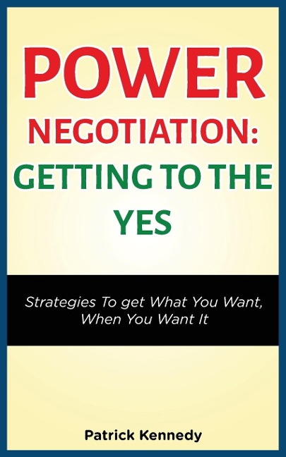 POWER NEGOTIATION - GETTING TO THE YES: STRATEGIES TO GET WHAT YOU WANT, WHEN YOU WANT IT